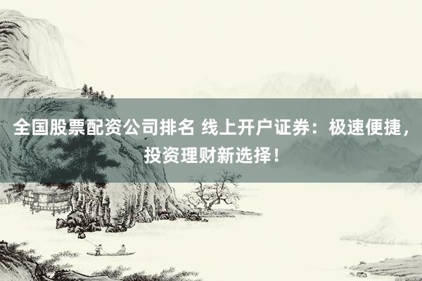 全国股票配资公司排名 线上开户证券：极速便捷，投资理财新选择！