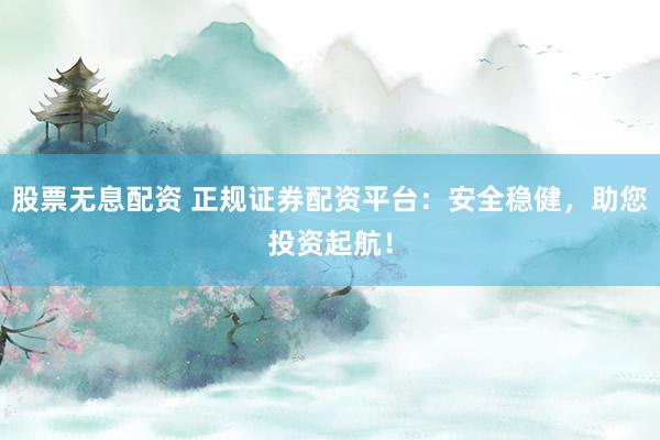 股票无息配资 正规证券配资平台：安全稳健，助您投资起航！