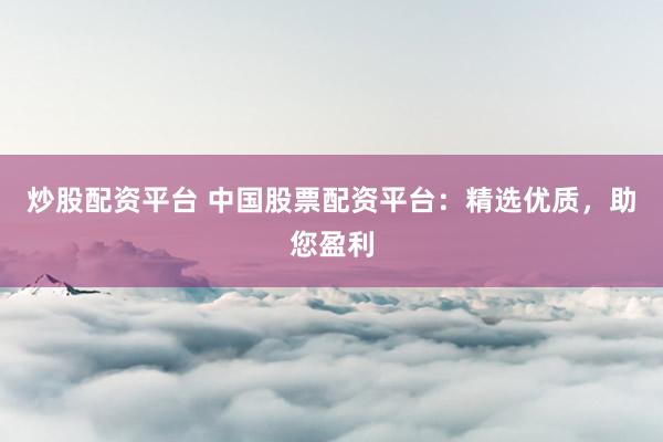 炒股配资平台 中国股票配资平台:精选优质,助您盈利