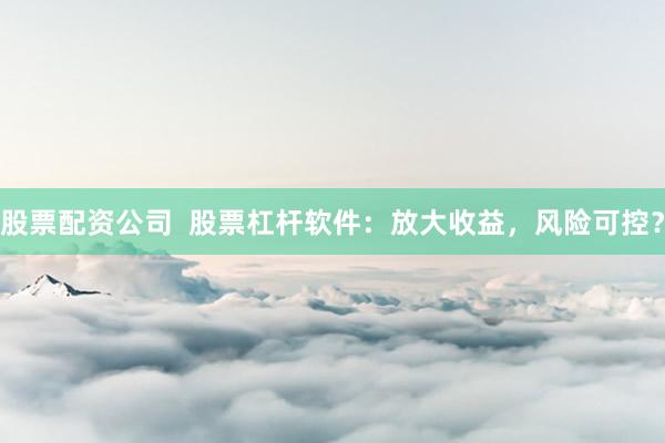 股票配资公司  股票杠杆软件：放大收益，风险可控？