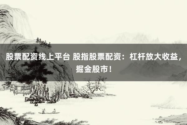 股票配资线上平台 股指股票配资：杠杆放大收益，掘金股市！