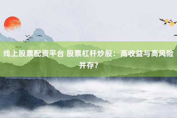 线上股票配资平台 股票杠杆炒股：高收益与高风险并存？