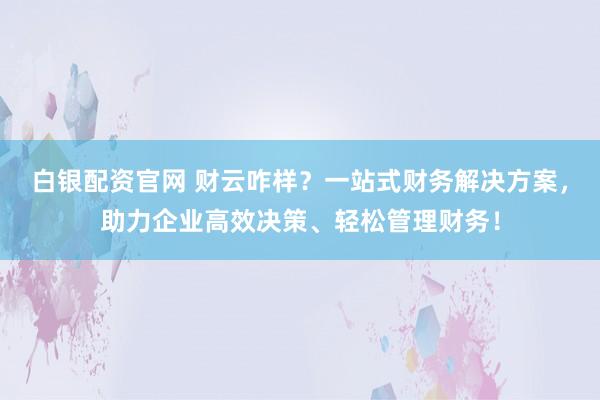 白银配资官网 财云咋样?一站式财务解决方案,助力企业高效决策、轻松管理财务!