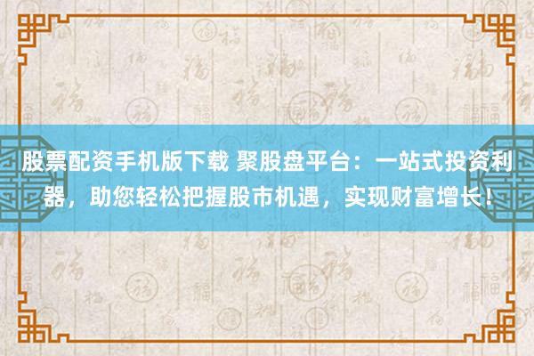 股票配资手机版下载 聚股盘平台:一站式投资利器,助您轻松把握股市机遇,实现财富增长!