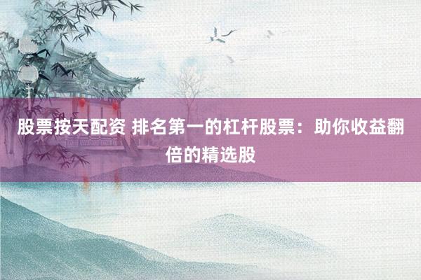 股票按天配资 排名第一的杠杆股票:助你收益翻倍的精选股