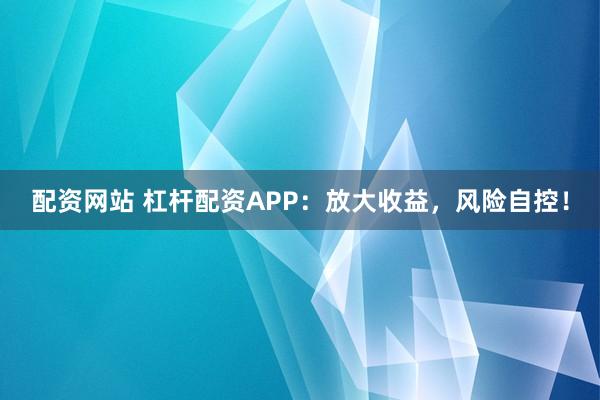 配资网站 杠杆配资APP：放大收益，风险自控！