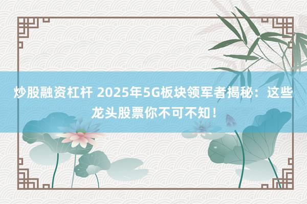 炒股融资杠杆 2025年5G板块领军者揭秘:这些龙头股票你不可不知!