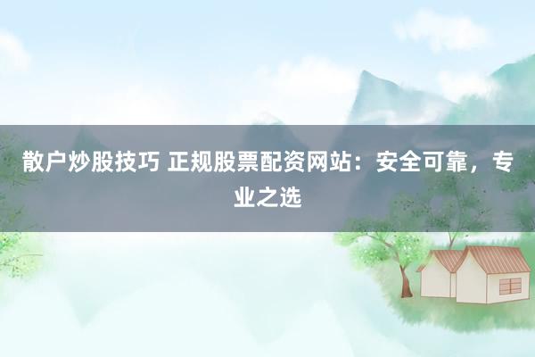 散户炒股技巧 正规股票配资网站：安全可靠，专业之选