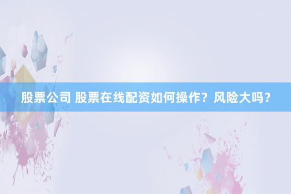 股票公司 股票在线配资如何操作?风险大吗?