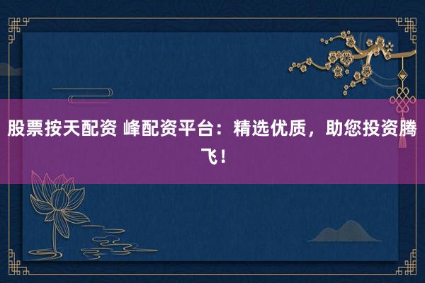 股票按天配资 峰配资平台：精选优质，助您投资腾飞！