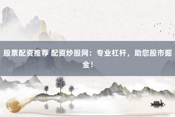 股票配资推荐 配资炒股网：专业杠杆，助您股市掘金！