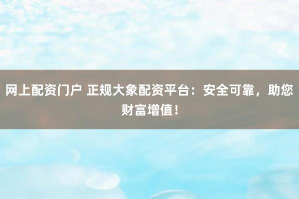 网上配资门户 正规大象配资平台:安全可靠,助您财富增值!