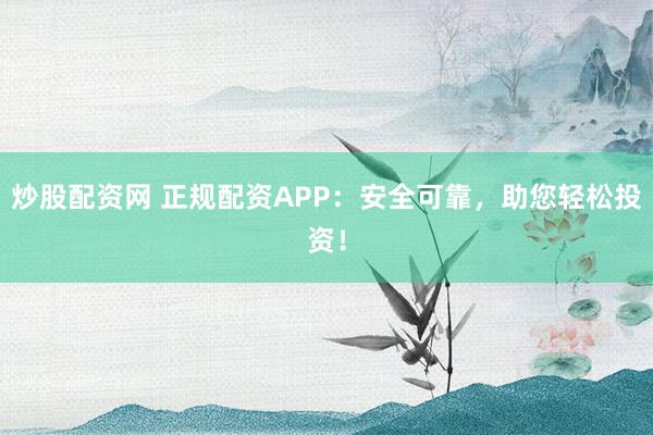炒股配资网 正规配资APP:安全可靠,助您轻松投资!