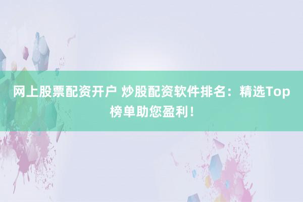 网上股票配资开户 炒股配资软件排名:精选Top榜单助您盈利!