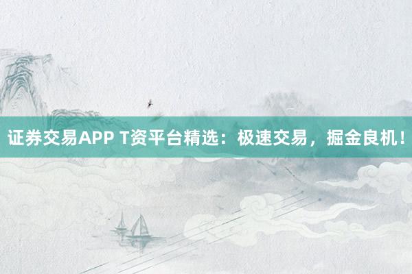 证券交易APP T资平台精选:极速交易,掘金良机!