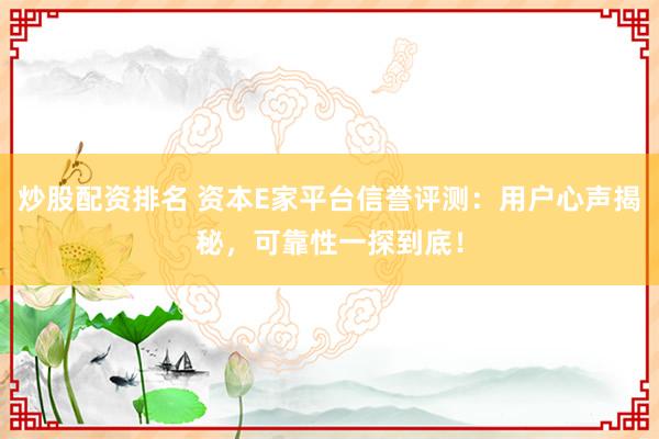 炒股配资排名 资本E家平台信誉评测:用户心声揭秘,可靠性一探到底!