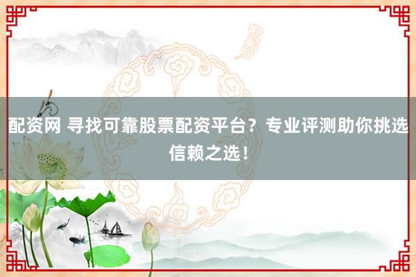 配资网 寻找可靠股票配资平台?专业评测助你挑选信赖之选!