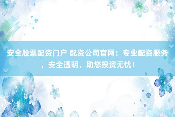安全股票配资门户 配资公司官网：专业配资服务，安全透明，助您投资无忧！