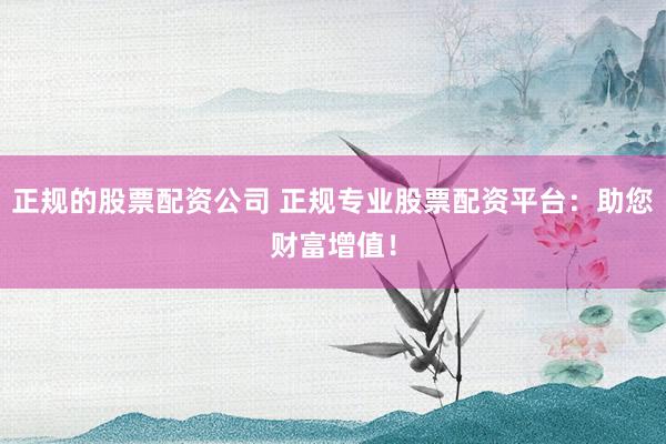 正规的股票配资公司 正规专业股票配资平台:助您财富增值!