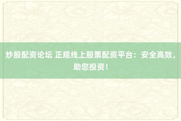 炒股配资论坛 正规线上股票配资平台:安全高效,助您投资!