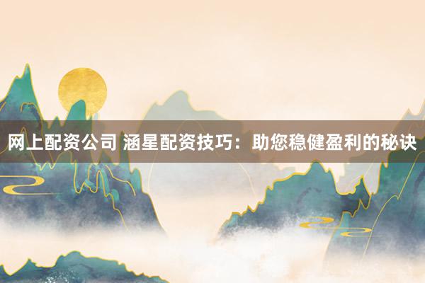 网上配资公司 涵星配资技巧：助您稳健盈利的秘诀