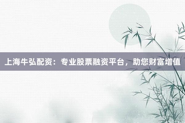 上海牛弘配资：专业股票融资平台，助您财富增值