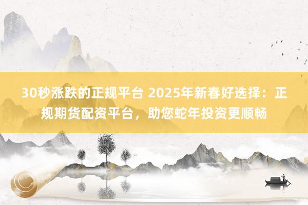 30秒涨跌的正规平台 2025年新春好选择：正规期货配资平台，助您蛇年投资更顺畅