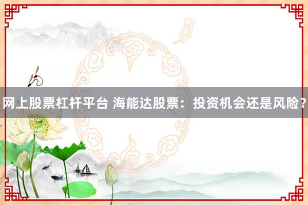 网上股票杠杆平台 海能达股票：投资机会还是风险？