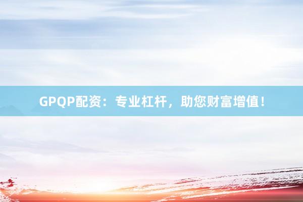 GPQP配资:专业杠杆,助您财富增值!
