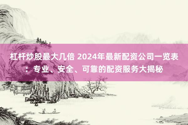 杠杆炒股最大几倍 2024年最新配资公司一览表：专业、安全、可靠的配资服务大揭秘