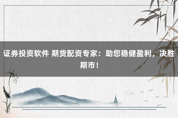证券投资软件 期货配资专家：助您稳健盈利，决胜期市！