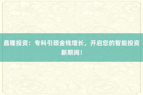 昌隆投资:专科引颈金钱增长,开启您的智能投资新期间!