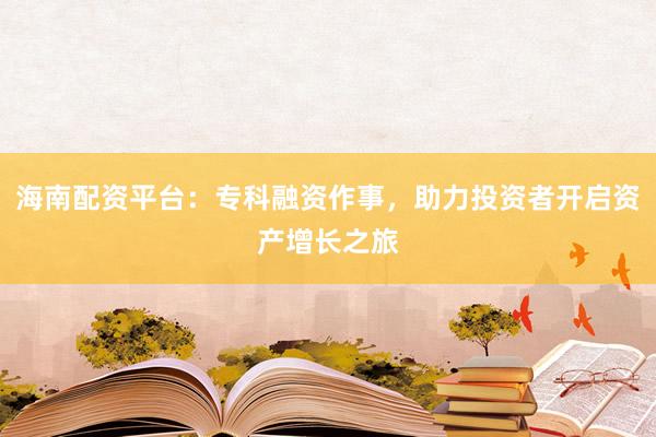 海南配资平台:专科融资作事,助力投资者开启资产增长之旅