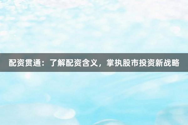 配资贯通：了解配资含义，掌执股市投资新战略