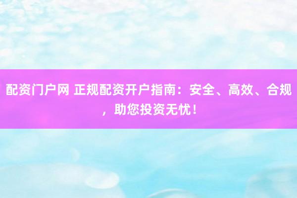 配资门户网 正规配资开户指南：安全、高效、合规，助您投资无忧！