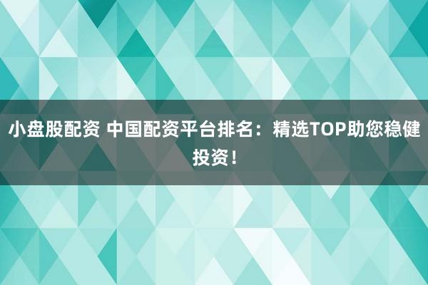 小盘股配资 中国配资平台排名:精选TOP助您稳健投资!