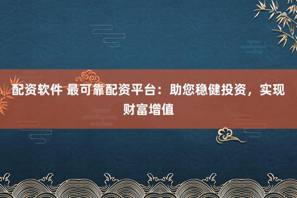 配资软件 最可靠配资平台：助您稳健投资，实现财富增值