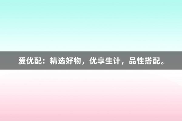 爱优配：精选好物，优享生计，品性搭配。
