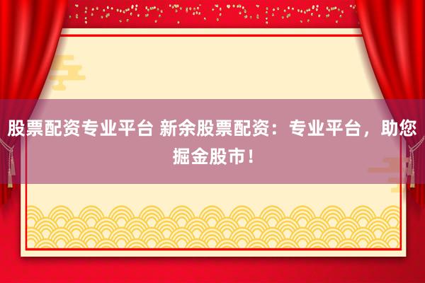 股票配资专业平台 新余股票配资：专业平台，助您掘金股市！