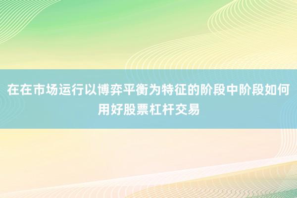 在在市场运行以博弈平衡为特征的阶段中阶段如何用好股票杠杆交易
