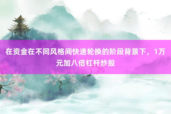 在资金在不同风格间快速轮换的阶段背景下，1万元加八倍杠杆炒股