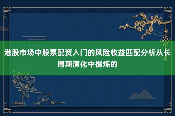 港股市场中股票配资入门的风险收益匹配分析从长周期演化中提炼的