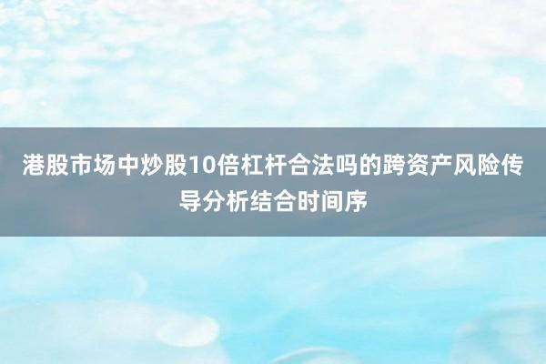 港股市场中炒股10倍杠杆合法吗的跨资产风险传导分析结合时间序