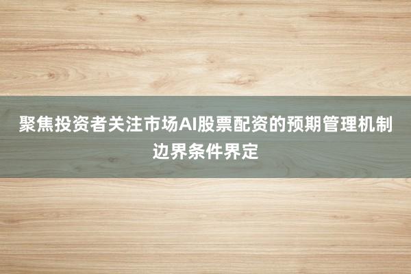 聚焦投资者关注市场AI股票配资的预期管理机制边界条件界定