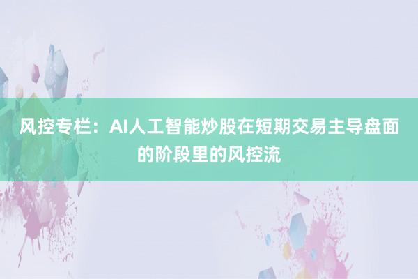 风控专栏:AI人工智能炒股在短期交易主导盘面的阶段里的风控流