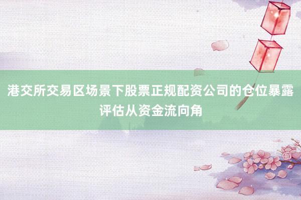 港交所交易区场景下股票正规配资公司的仓位暴露评估从资金流向角