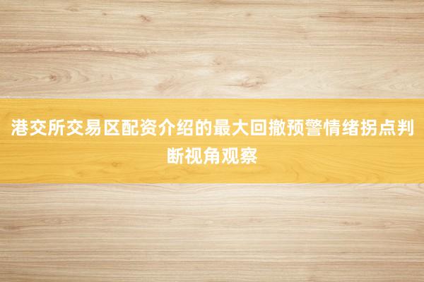 港交所交易区配资介绍的最大回撤预警情绪拐点判断视角观察