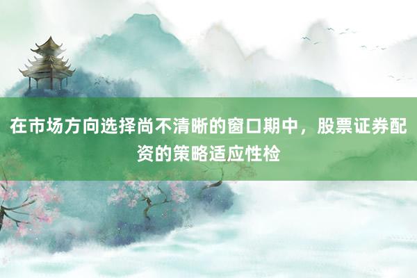 在市场方向选择尚不清晰的窗口期中，股票证券配资的策略适应性检