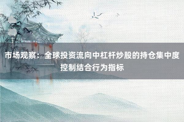 市场观察：全球投资流向中杠杆炒股的持仓集中度控制结合行为指标