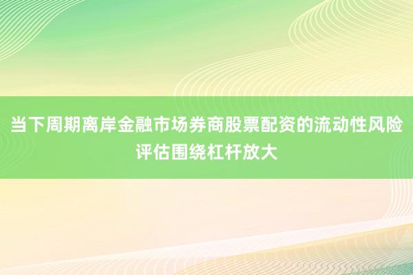 当下周期离岸金融市场券商股票配资的流动性风险评估围绕杠杆放大